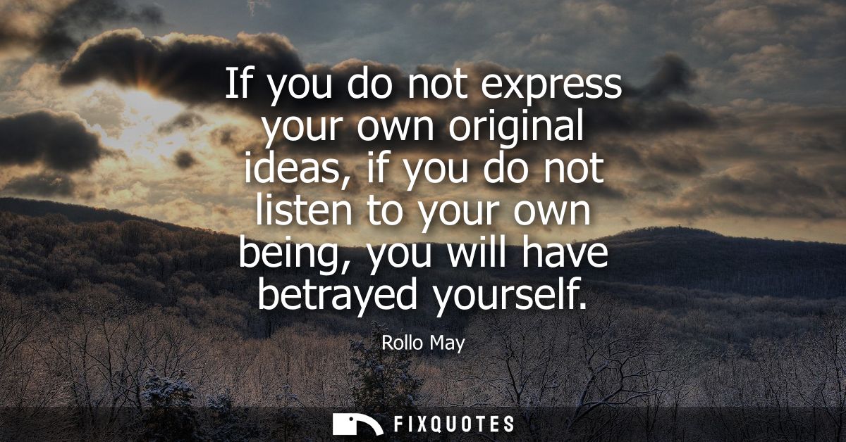 If you do not express your own original ideas, if you do not listen to your own being, you will have betrayed yourself