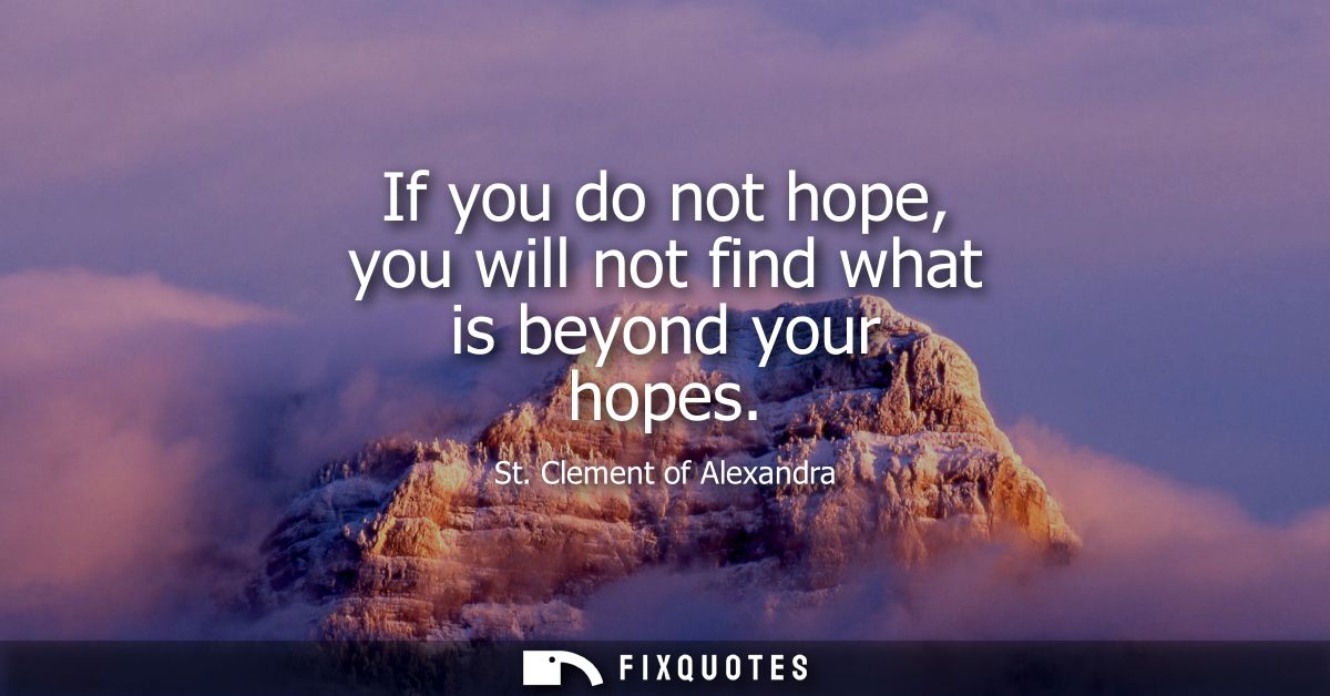 If you do not hope, you will not find what is beyond your hopes