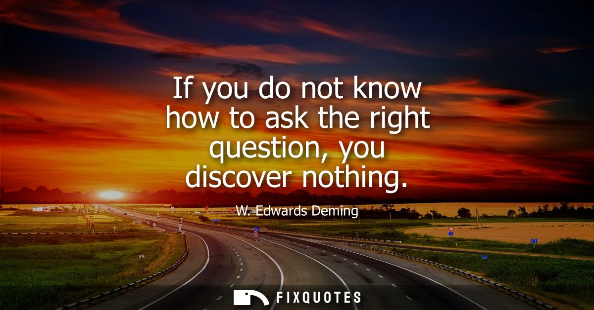 If you do not know how to ask the right question, you discover nothing