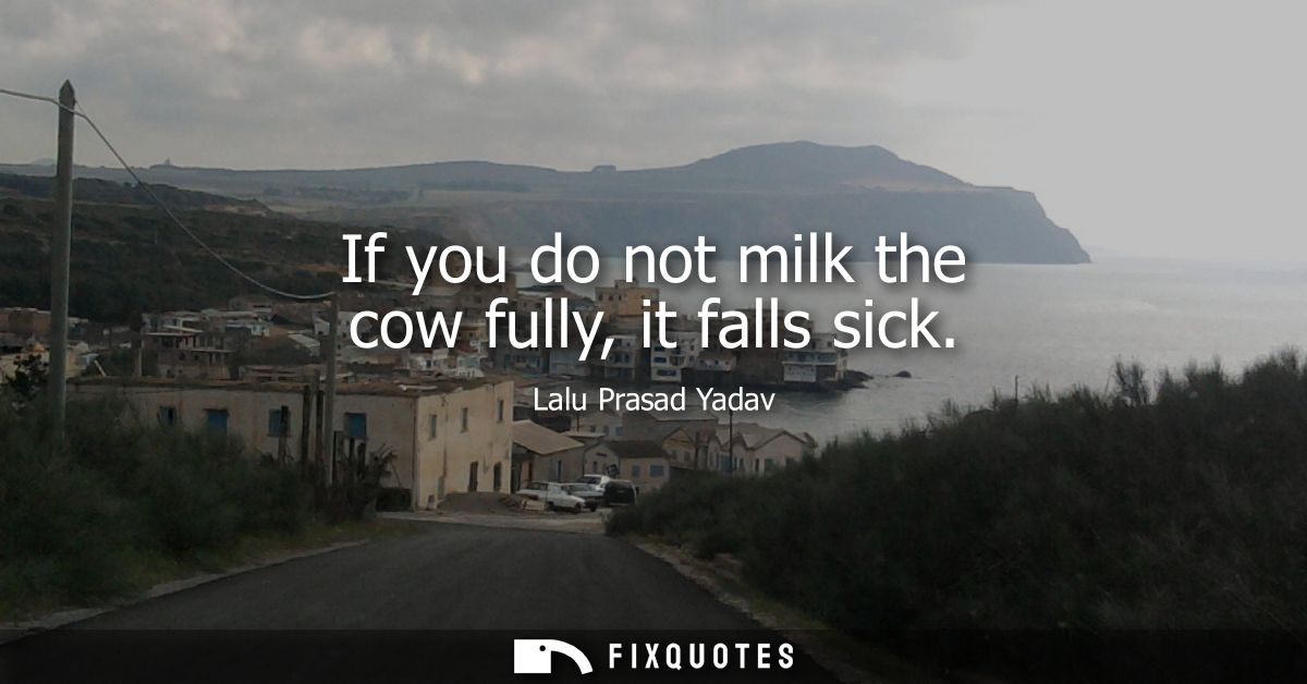 If you do not milk the cow fully, it falls sick