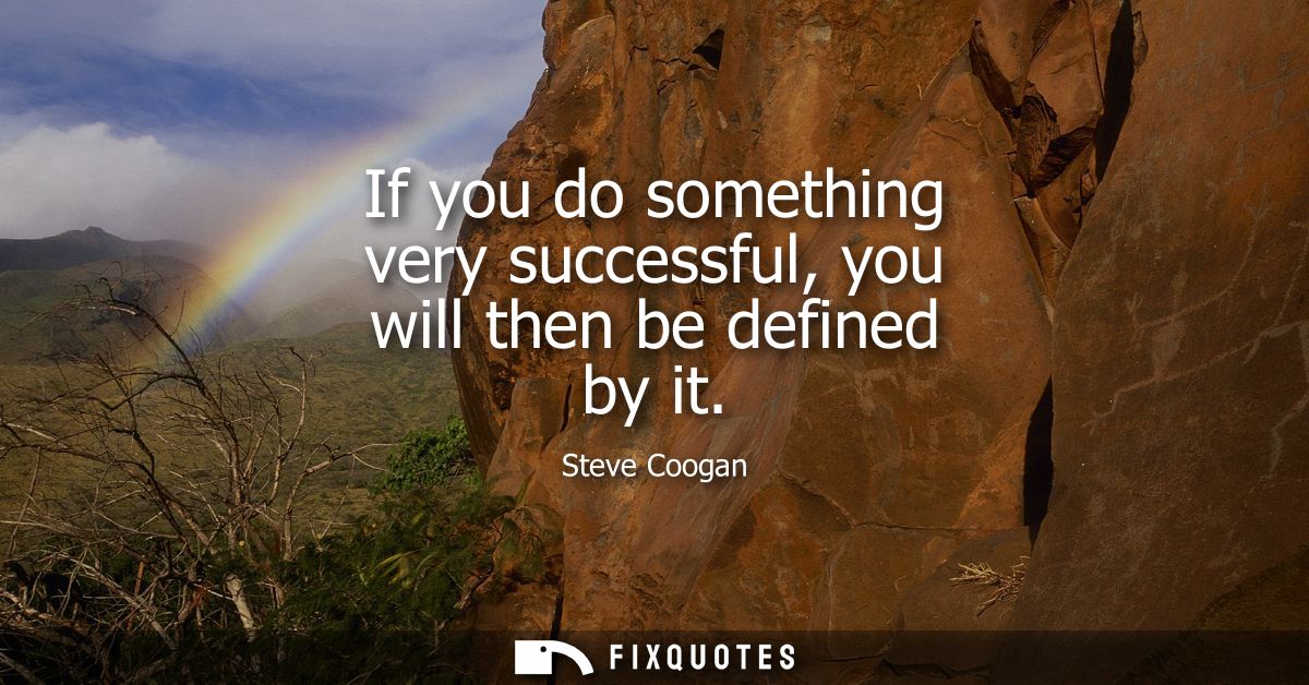 If you do something very successful, you will then be defined by it