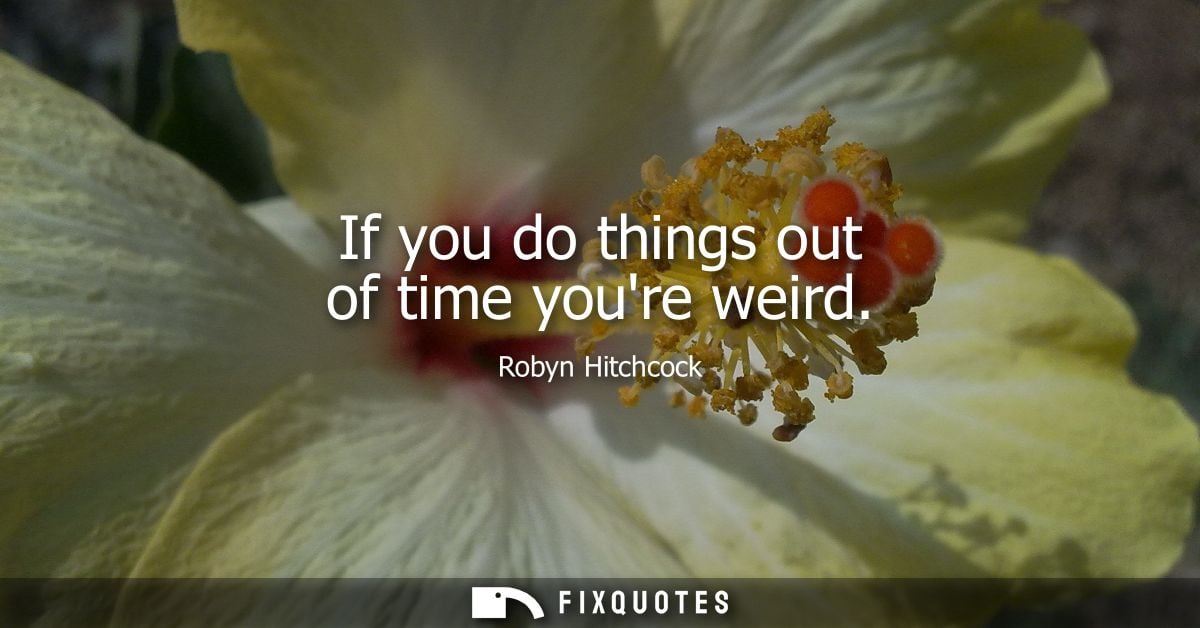 If you do things out of time youre weird