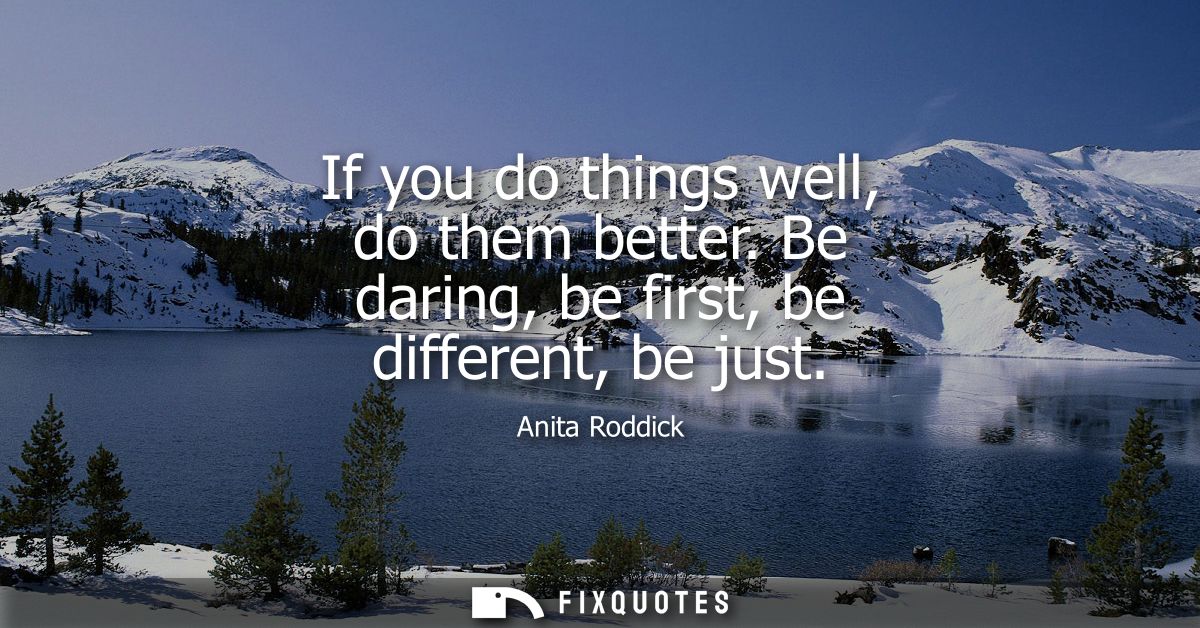 If you do things well, do them better. Be daring, be first, be different, be just