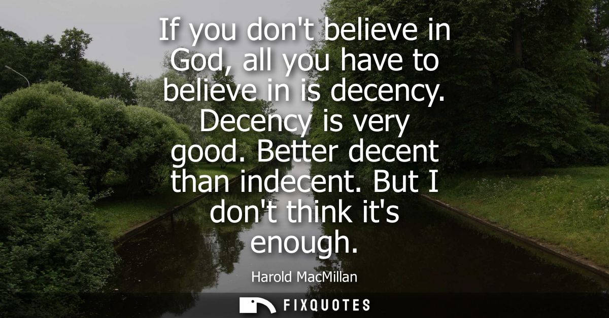 If you dont believe in God, all you have to believe in is decency. Decency is very good. Better decent than indecent. Bu