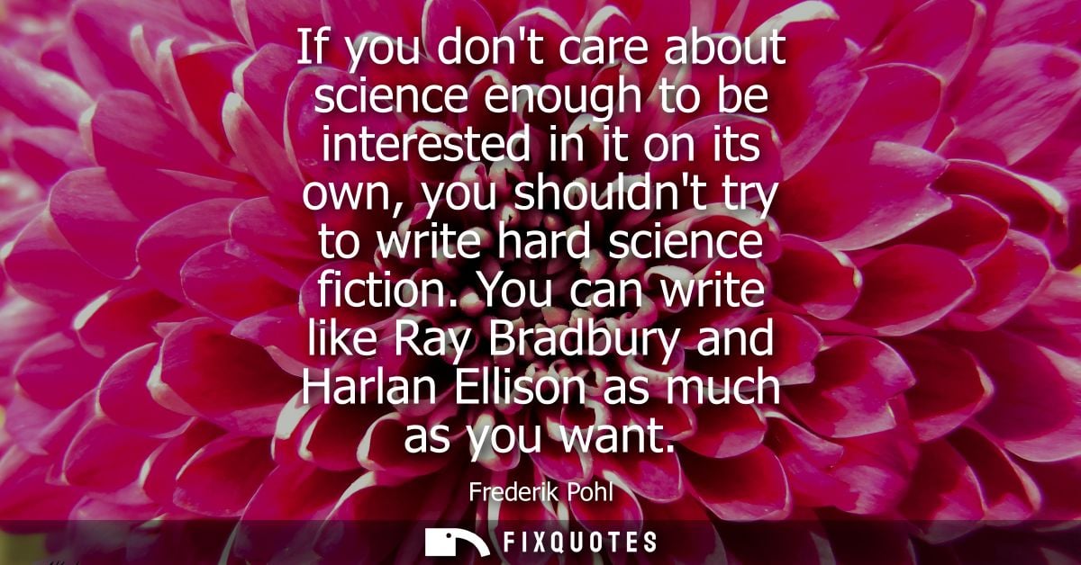 If you dont care about science enough to be interested in it on its own, you shouldnt try to write hard science fiction.