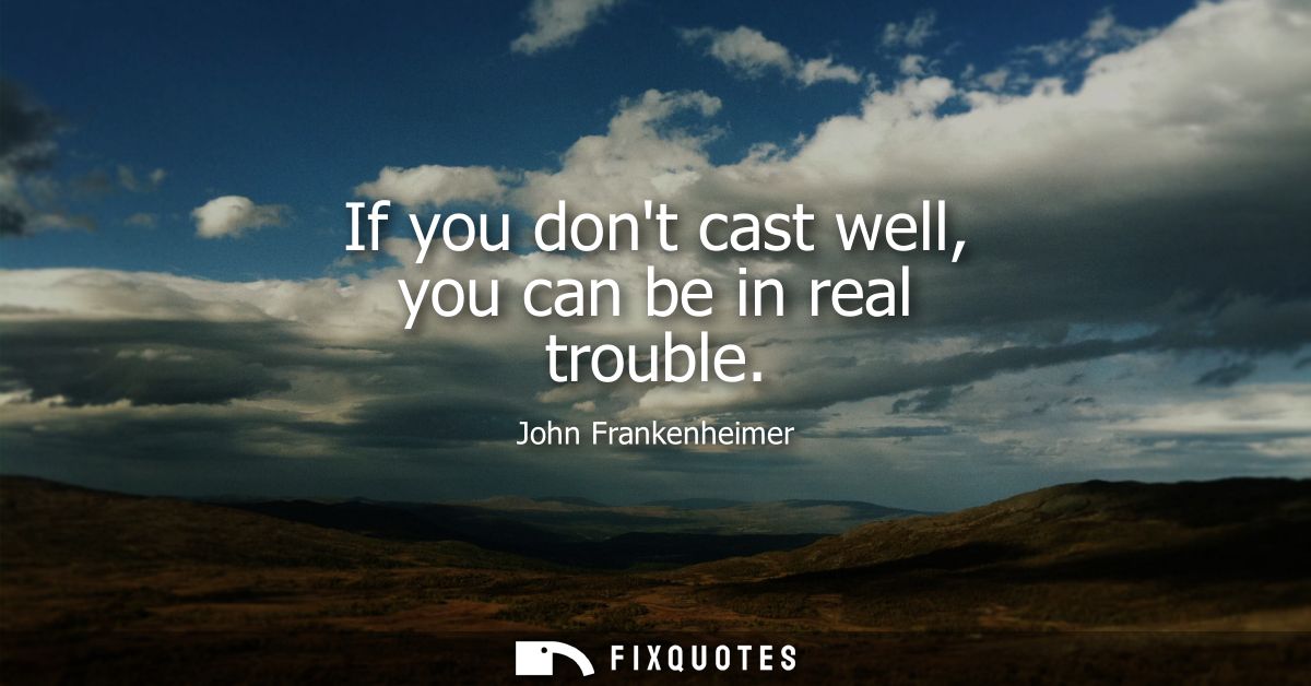 If you dont cast well, you can be in real trouble