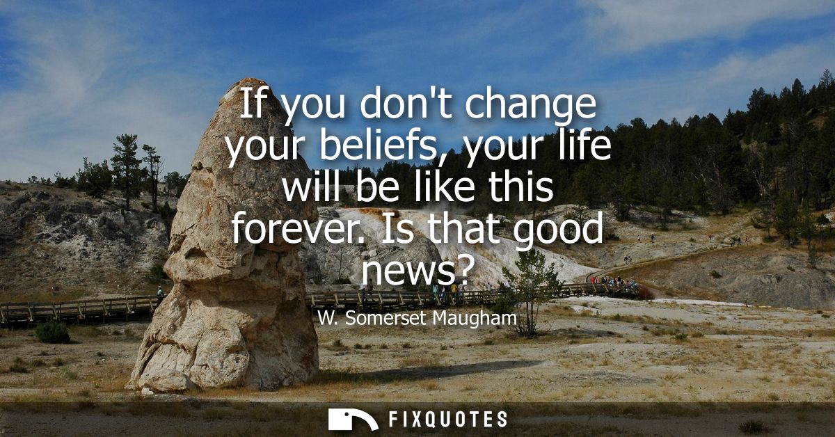If you dont change your beliefs, your life will be like this forever. Is that good news?