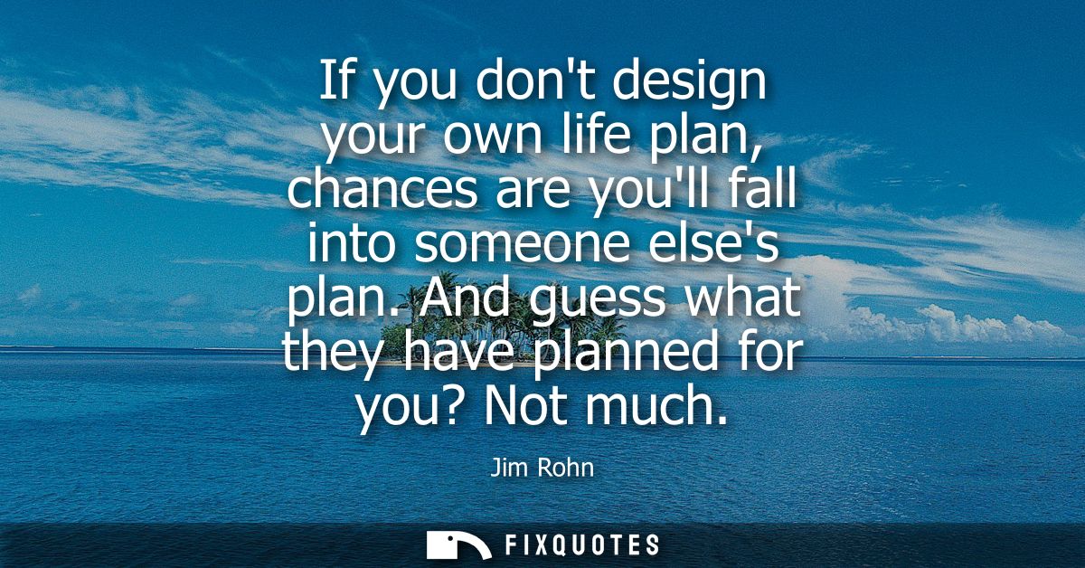 If you dont design your own life plan, chances are youll fall into someone elses plan. And guess what they have planned 