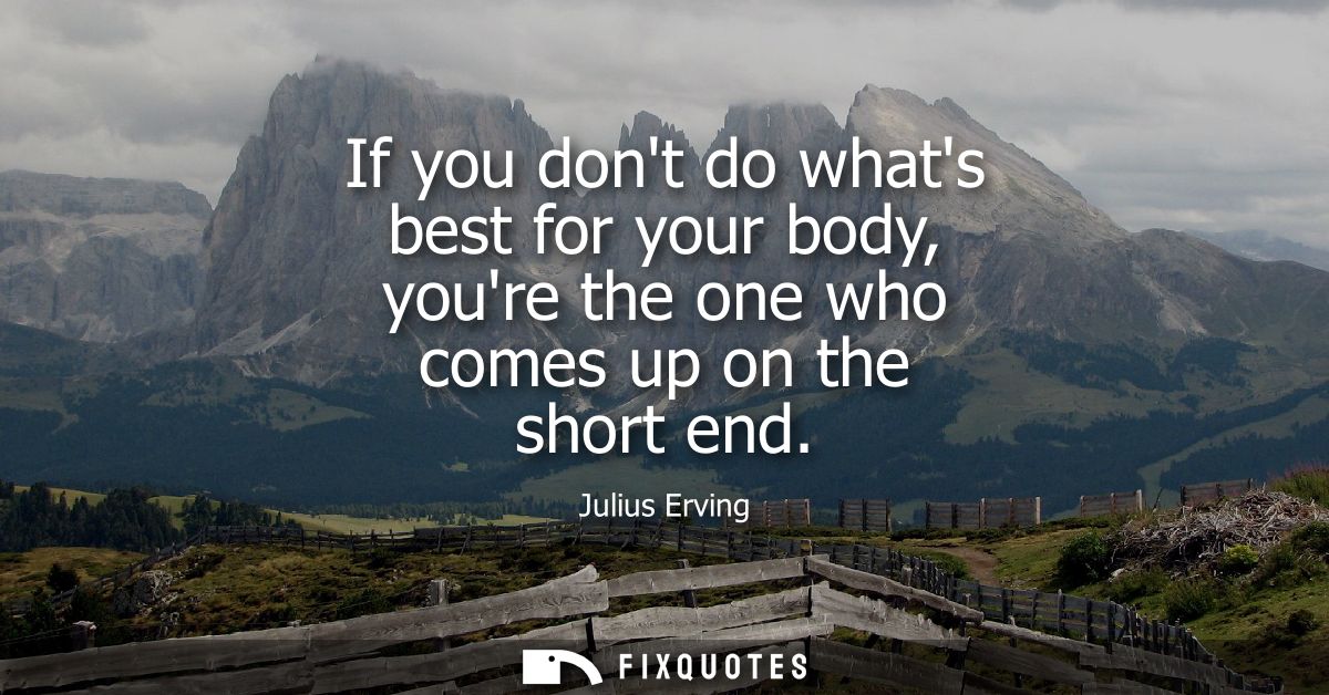 If you dont do whats best for your body, youre the one who comes up on the short end