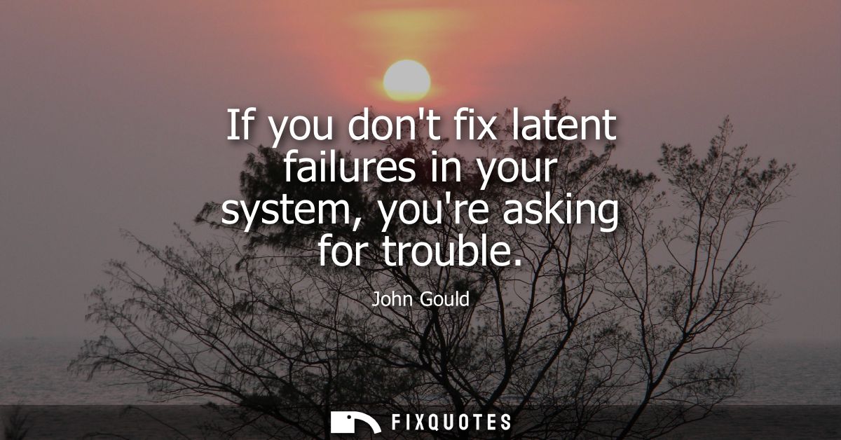 If you dont fix latent failures in your system, youre asking for trouble