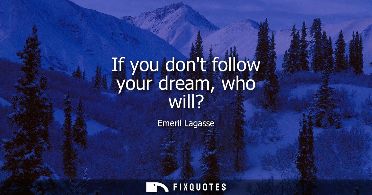 If you dont follow your dream, who will?
