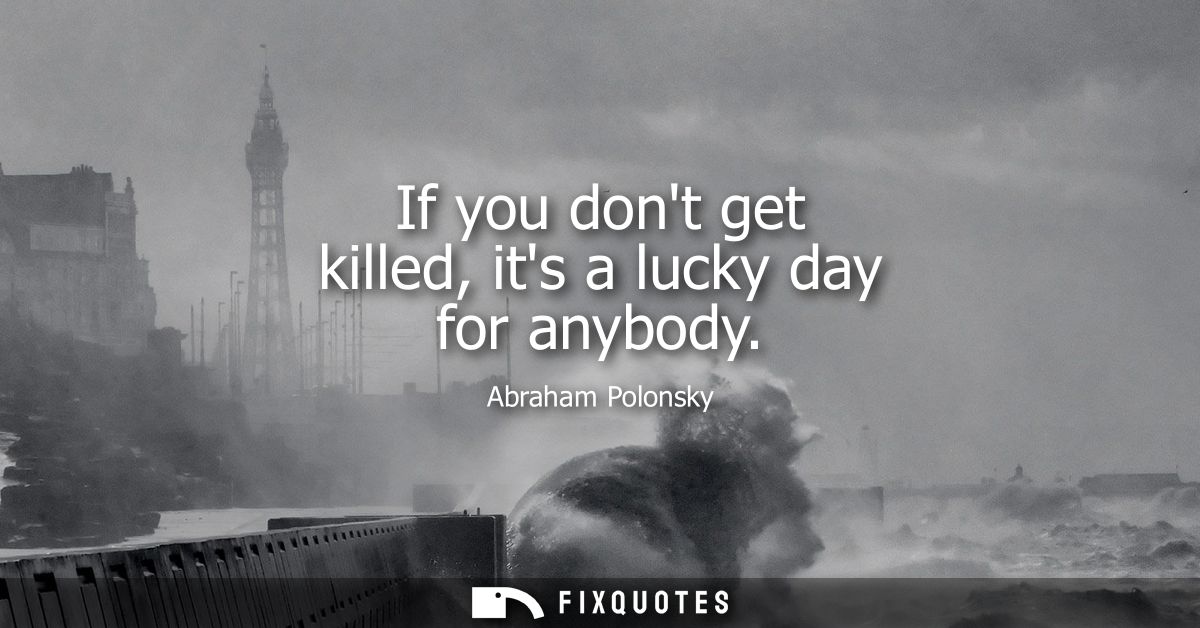 If you dont get killed, its a lucky day for anybody