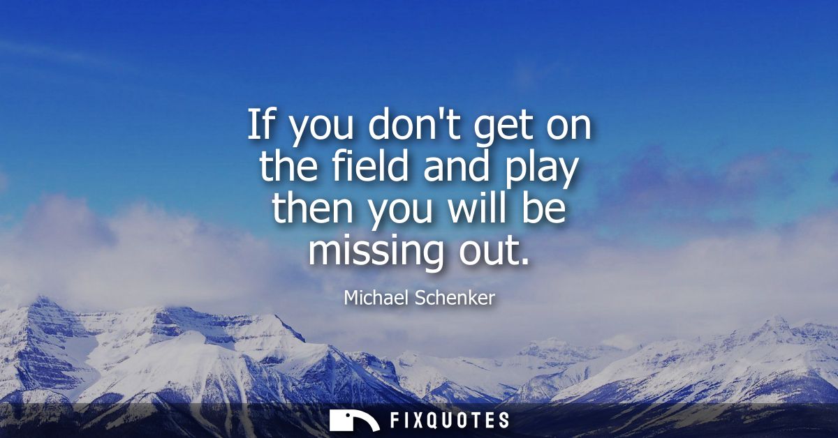If you dont get on the field and play then you will be missing out