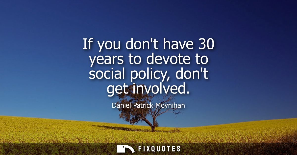 If you dont have 30 years to devote to social policy, dont get involved