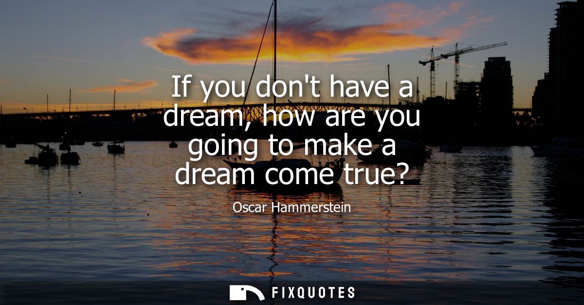 If you dont have a dream, how are you going to make a dream come true?