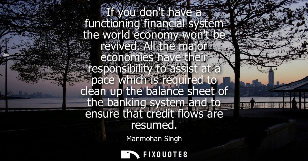 If you dont have a functioning financial system the world economy wont be revived. All the major economies have their re