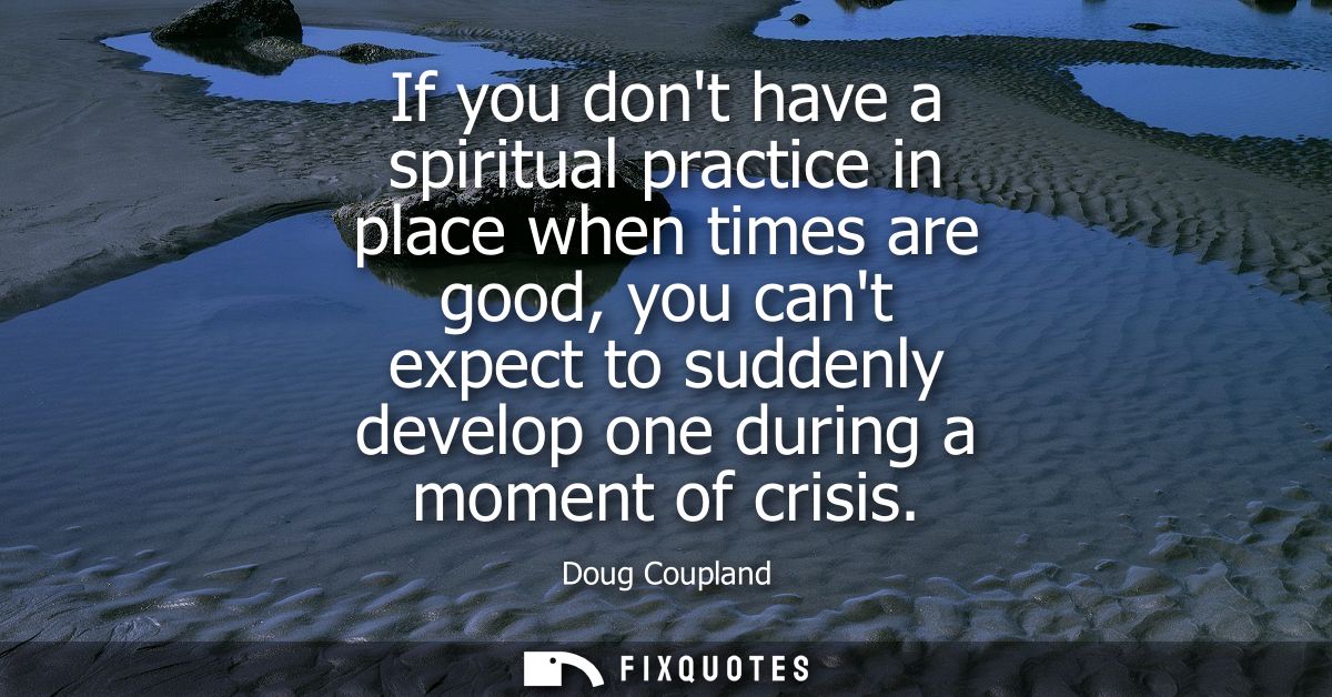 If you dont have a spiritual practice in place when times are good, you cant expect to suddenly develop one during a mom