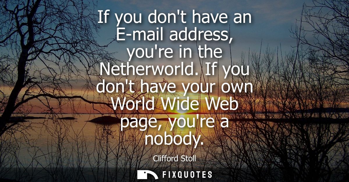 If you dont have an E-mail address, youre in the Netherworld. If you dont have your own World Wide Web page, youre a nob