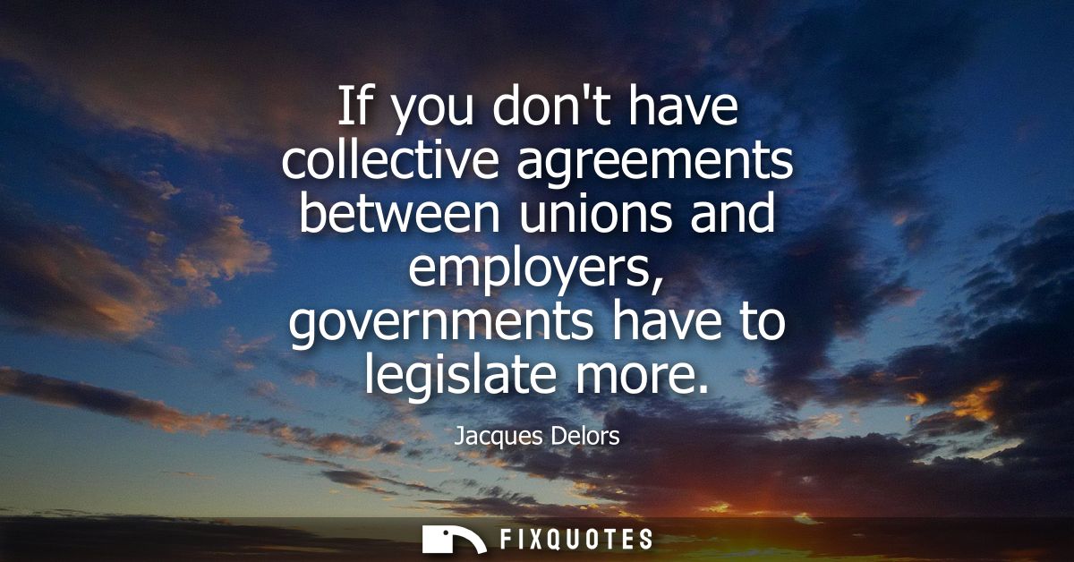 If you dont have collective agreements between unions and employers, governments have to legislate more