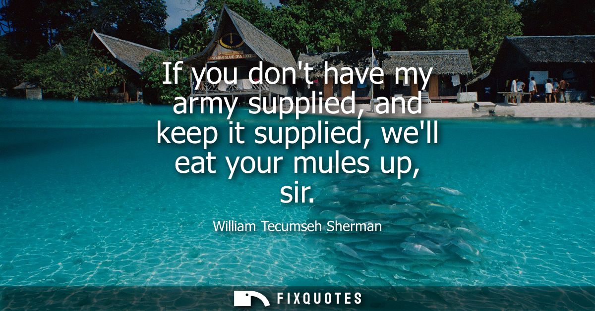 If you dont have my army supplied, and keep it supplied, well eat your mules up, sir
