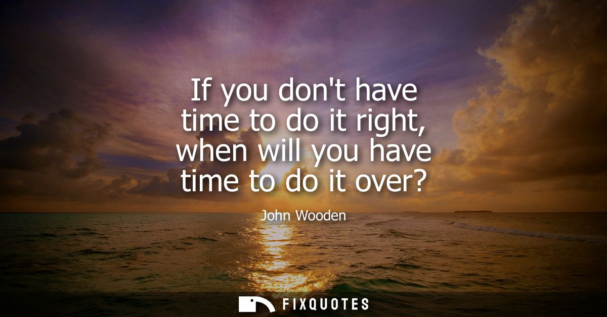 If you dont have time to do it right, when will you have time to do it over?