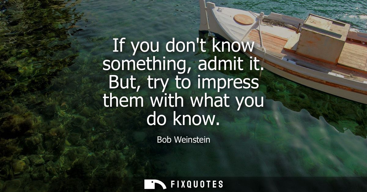 If you dont know something, admit it. But, try to impress them with what you do know