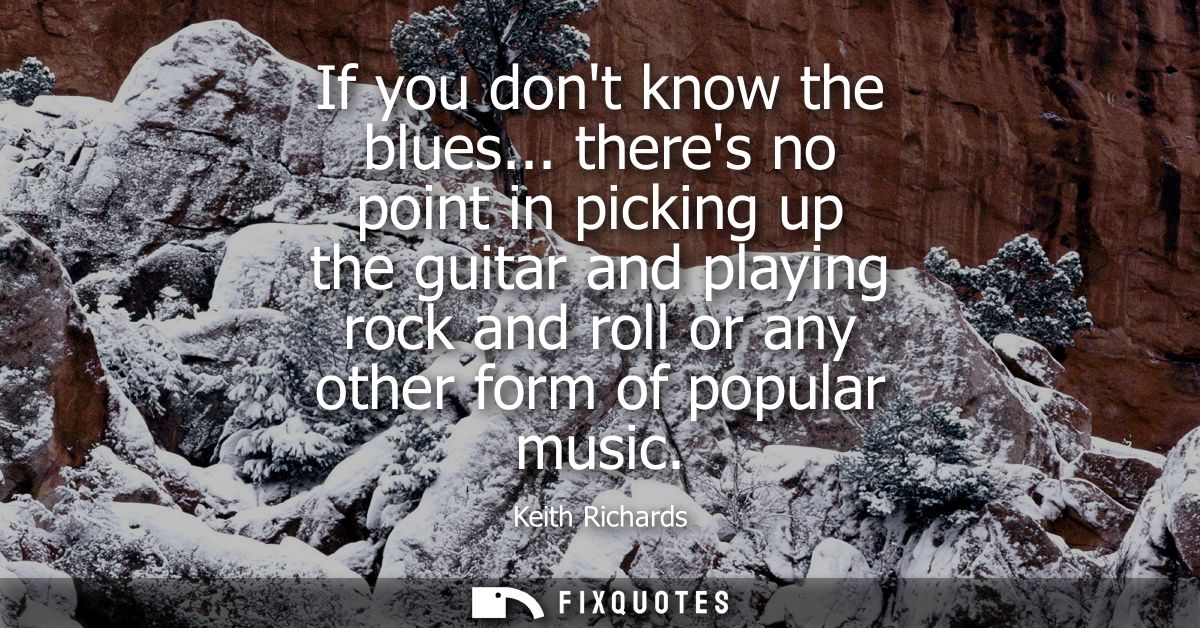 If you dont know the blues... theres no point in picking up the guitar and playing rock and roll or any other form of po