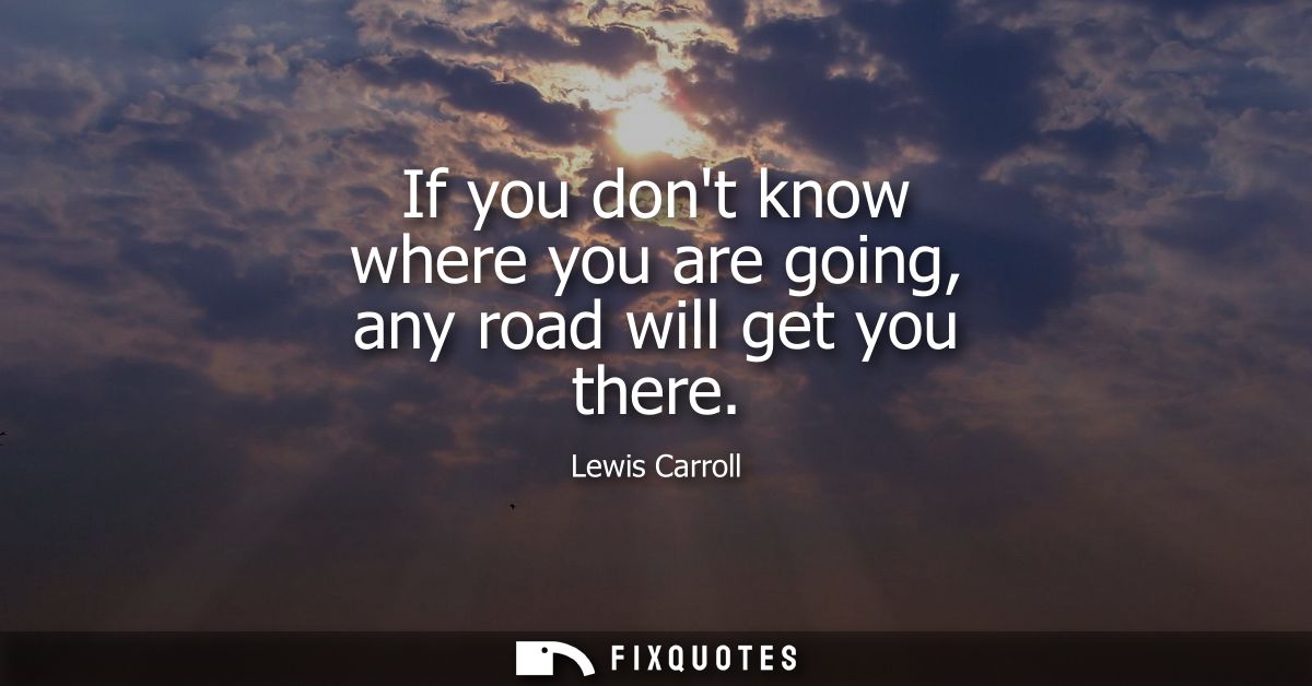 If you dont know where you are going, any road will get you there