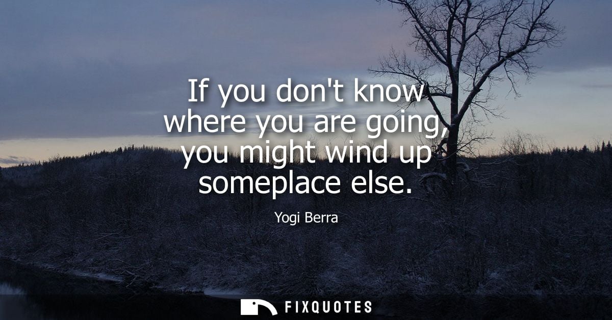 If you dont know where you are going, you might wind up someplace else