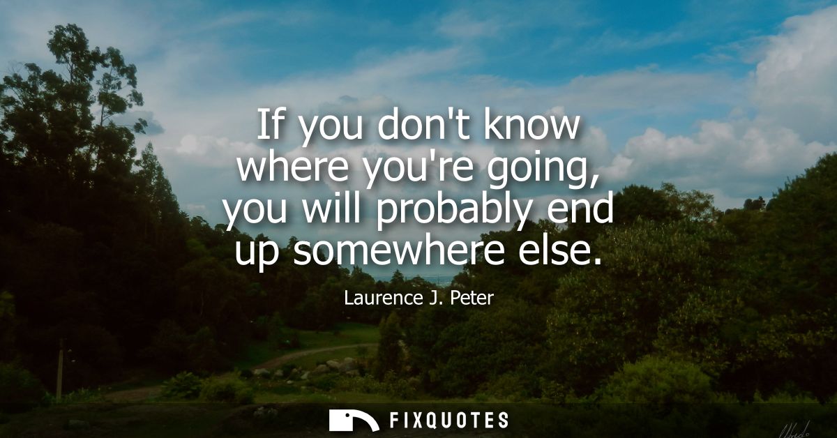 If you dont know where youre going, you will probably end up somewhere else