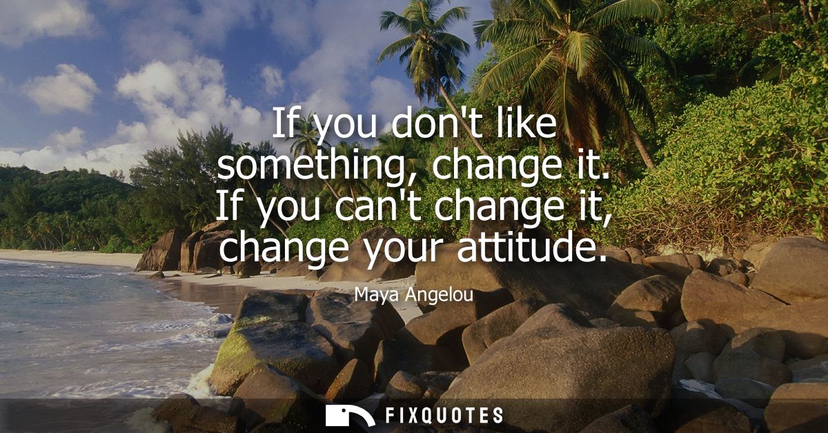 If you dont like something, change it. If you cant change it, change your attitude - Maya Angelou