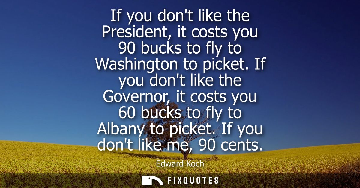 If you dont like the President, it costs you 90 bucks to fly to Washington to picket. If you dont like the Governor, it 