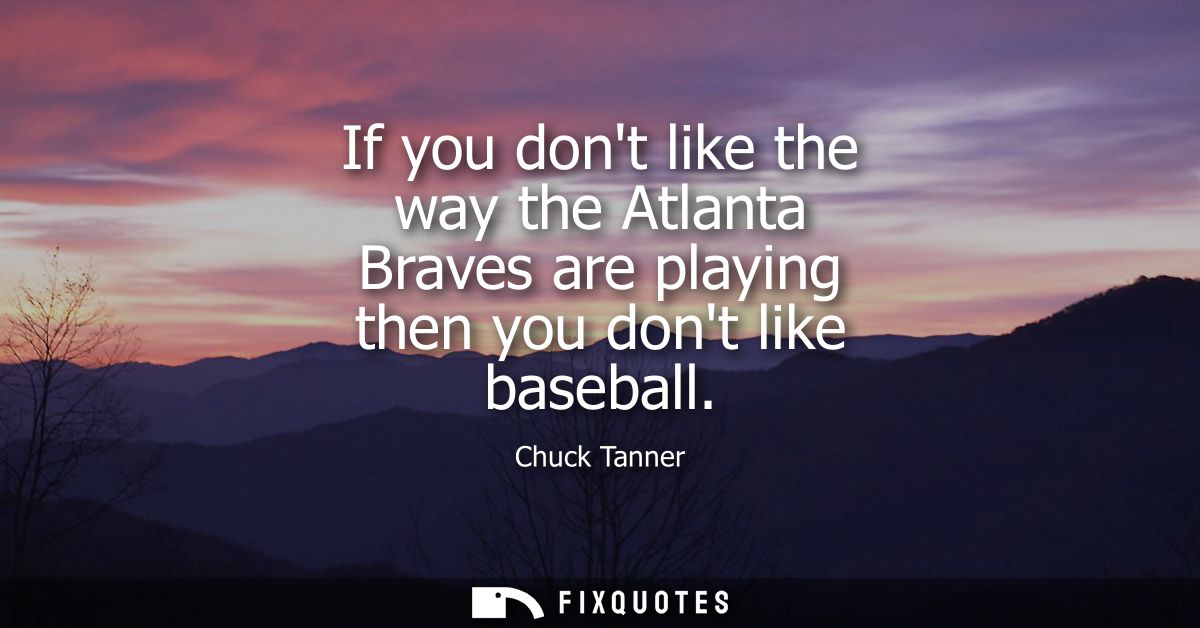 If you dont like the way the Atlanta Braves are playing then you dont like baseball