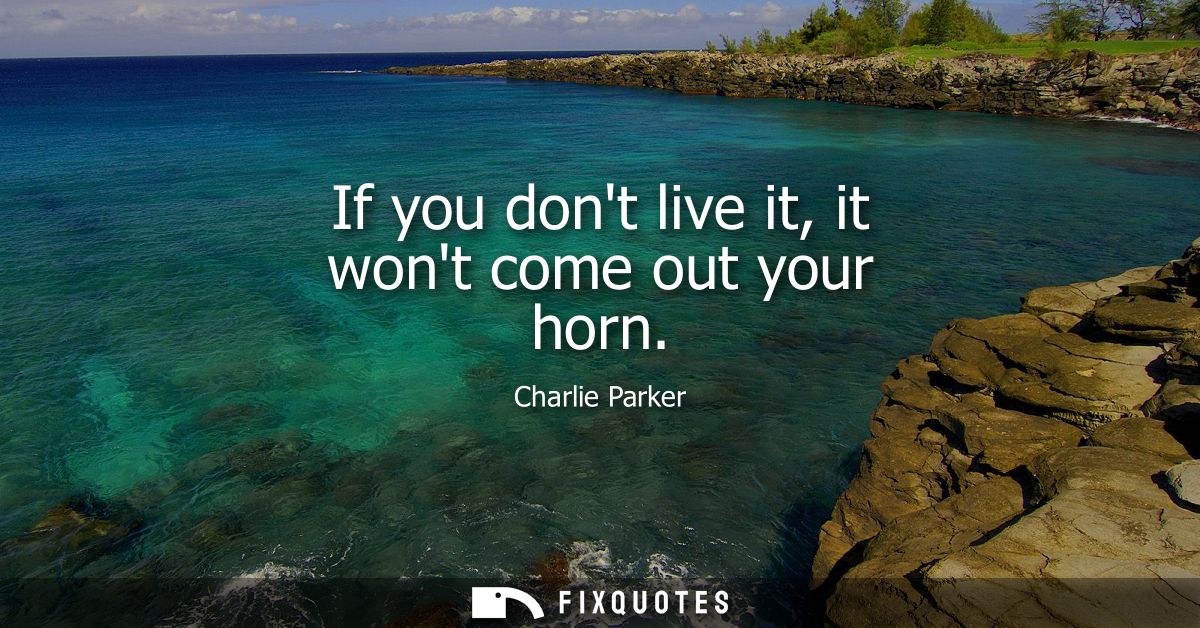 If you dont live it, it wont come out your horn