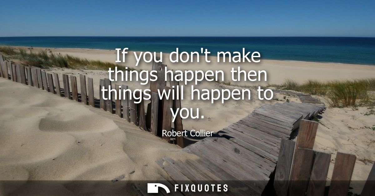If you dont make things happen then things will happen to you