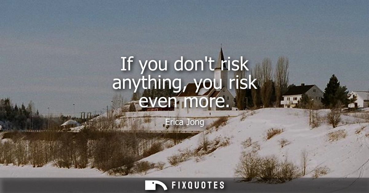 If you dont risk anything, you risk even more