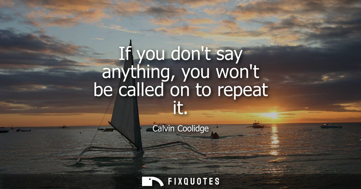 If you dont say anything, you wont be called on to repeat it