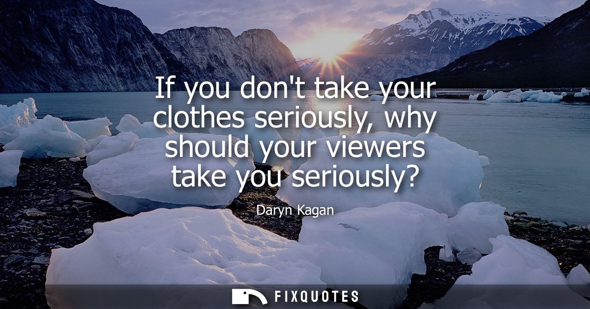 If you dont take your clothes seriously, why should your viewers take you seriously?