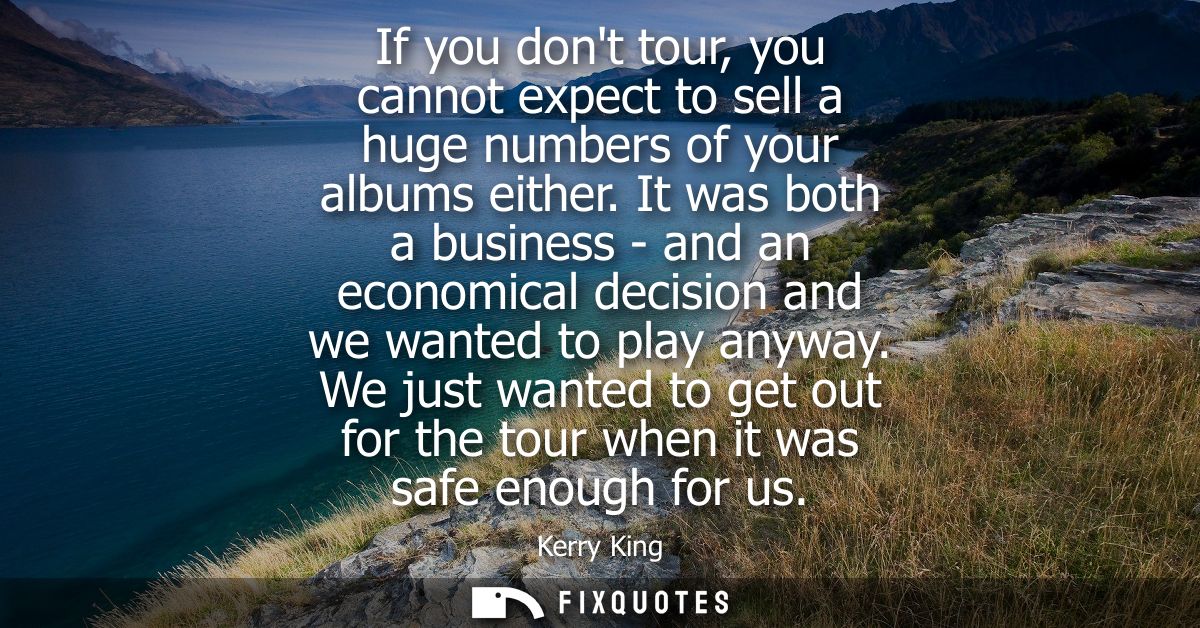 If you dont tour, you cannot expect to sell a huge numbers of your albums either. It was both a business - and an econom