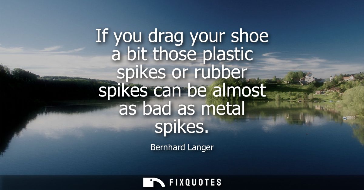 If you drag your shoe a bit those plastic spikes or rubber spikes can be almost as bad as metal spikes