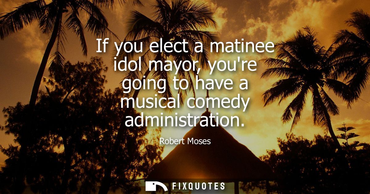 If you elect a matinee idol mayor, youre going to have a musical comedy administration