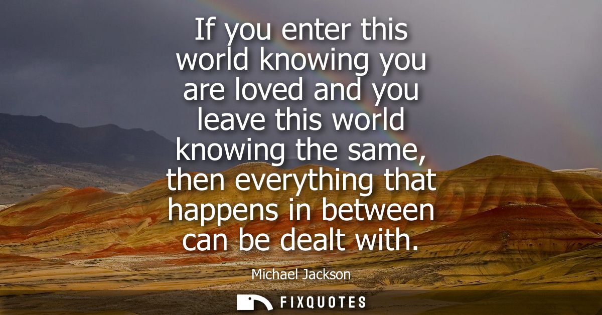 If you enter this world knowing you are loved and you leave this world knowing the same, then everything that happens in