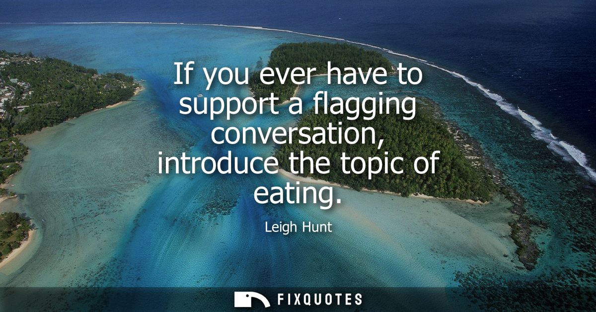If you ever have to support a flagging conversation, introduce the topic of eating