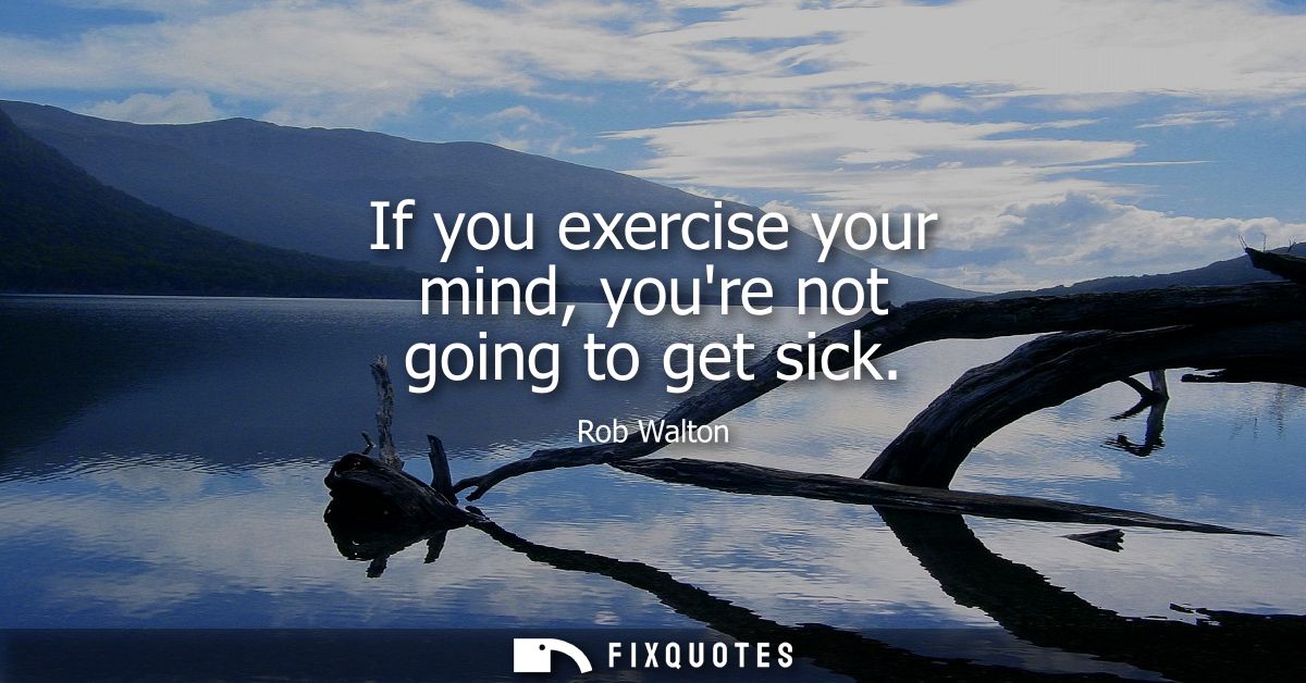 If you exercise your mind, youre not going to get sick