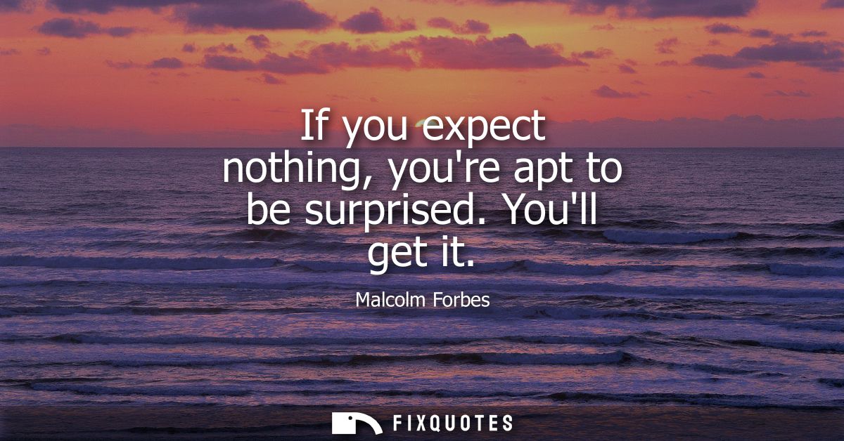 If you expect nothing, youre apt to be surprised. Youll get it