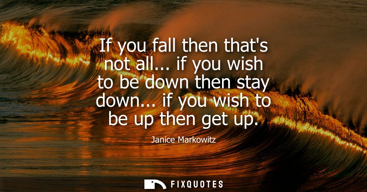 If you fall then thats not all... if you wish to be down then stay down... if you wish to be up then get up