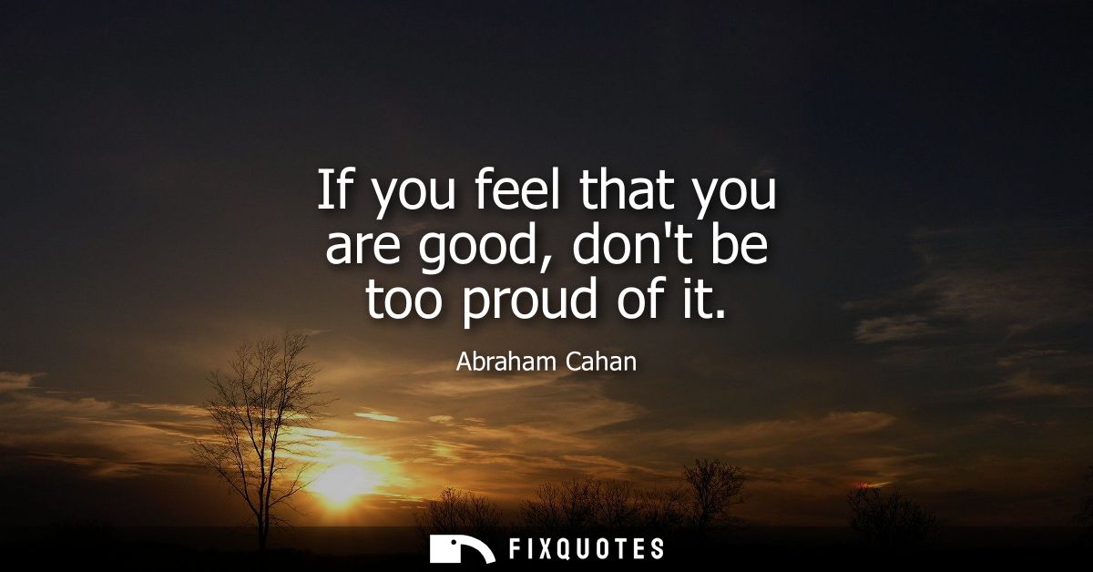 If you feel that you are good, dont be too proud of it