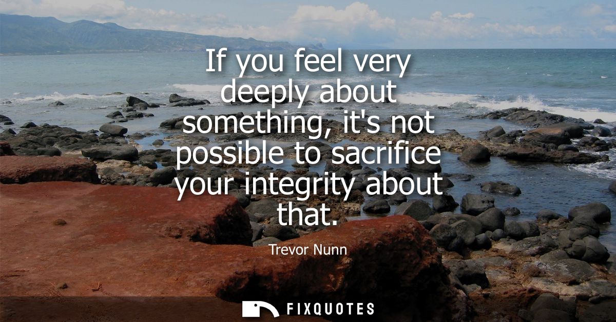 If you feel very deeply about something, its not possible to sacrifice your integrity about that