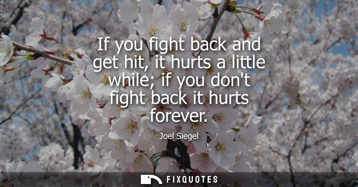 If you fight back and get hit, it hurts a little while if you dont fight back it hurts forever