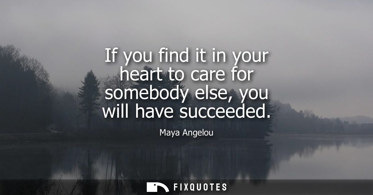 If you find it in your heart to care for somebody else, you will have succeeded